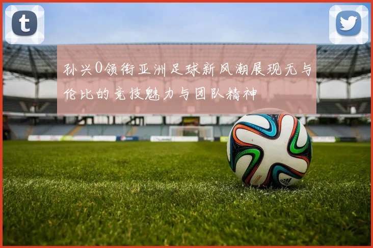 孙兴O领衔亚洲足球新风潮展现无与伦比的竞技魅力与团队精神