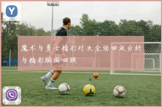 魔术与勇士精彩对决全场回放分析与精彩瞬间回顾