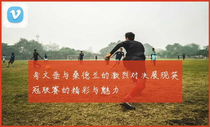 考文垂与桑德兰的激烈对决展现英冠联赛的精彩与魅力