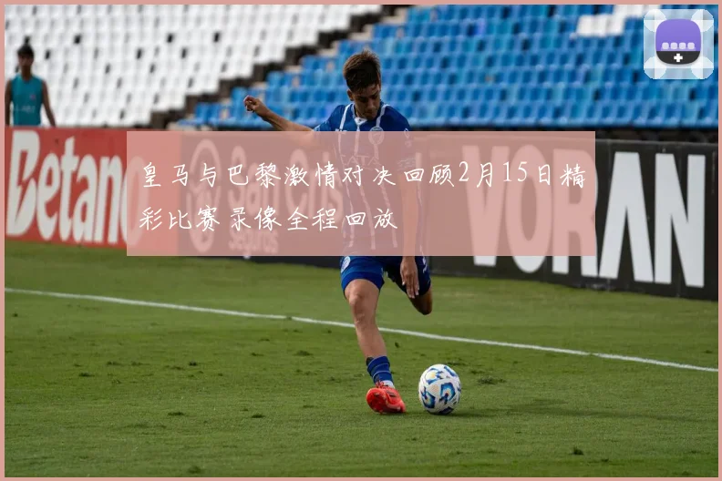 皇马与巴黎激情对决回顾2月15日精彩比赛录像全程回放