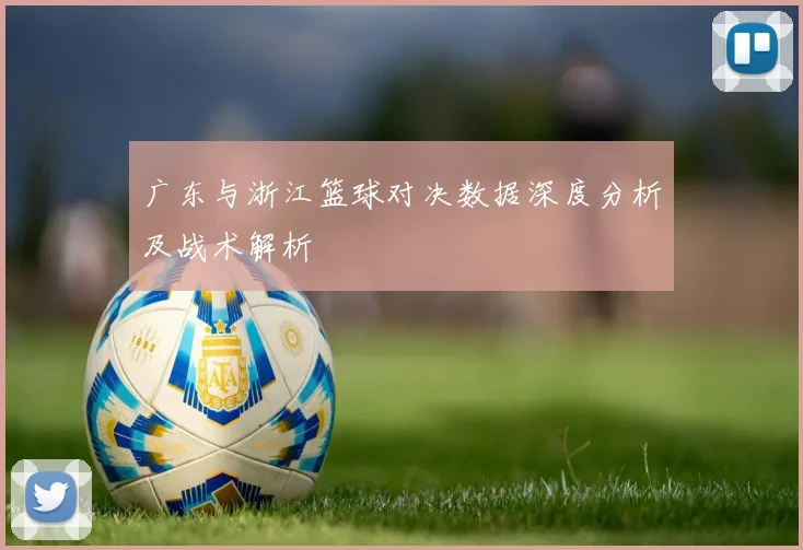 广东与浙江篮球对决数据深度分析及战术解析