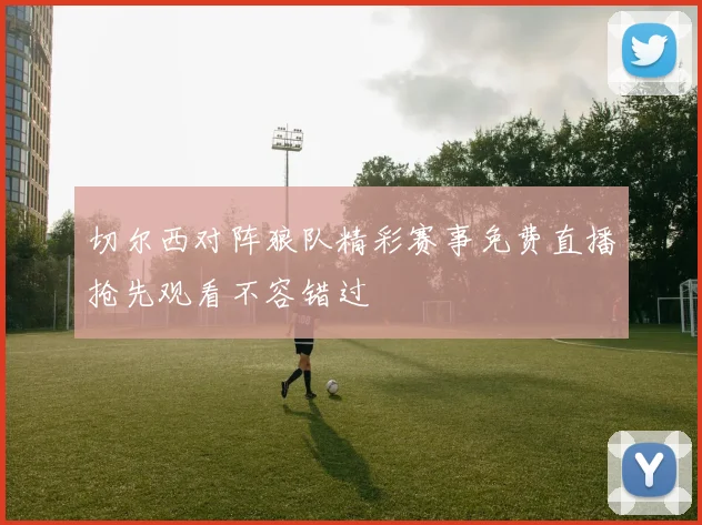 切尔西对阵狼队精彩赛事免费直播抢先观看不容错过
