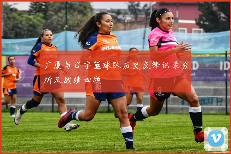 广厦与辽宁篮球队历史交锋记录分析及战绩回顾