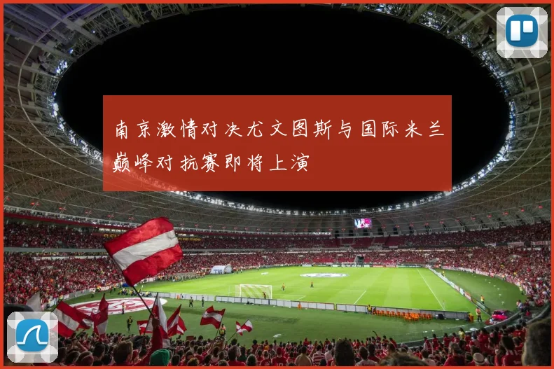 南京激情对决尤文图斯与国际米兰巅峰对抗赛即将上演