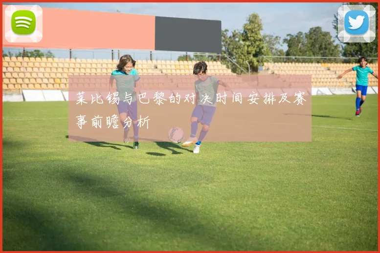 莱比锡与巴黎的对决时间安排及赛事前瞻分析