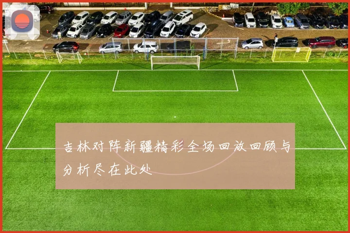 吉林对阵新疆精彩全场回放回顾与分析尽在此处