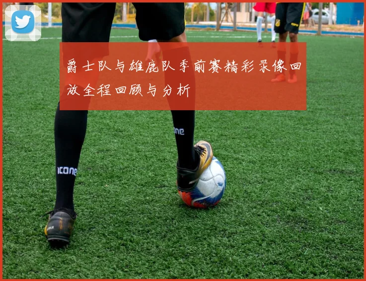 爵士队与雄鹿队季前赛精彩录像回放全程回顾与分析
