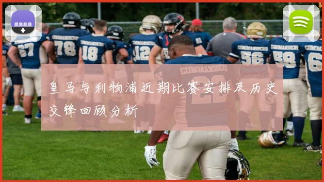 皇马与利物浦近期比赛安排及历史交锋回顾分析