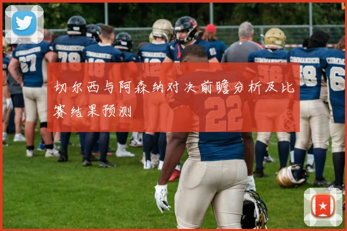 切尔西与阿森纳对决前瞻分析及比赛结果预测