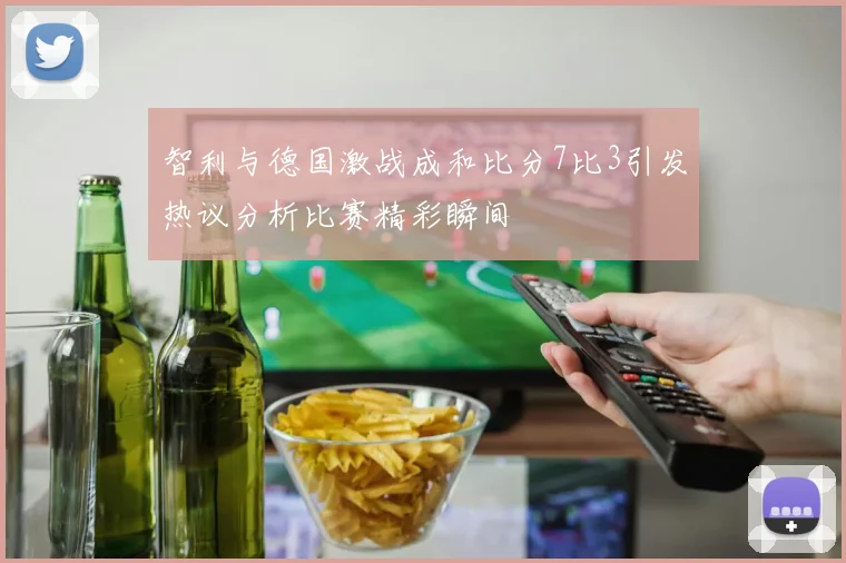 智利与德国激战成和比分7比3引发热议分析比赛精彩瞬间