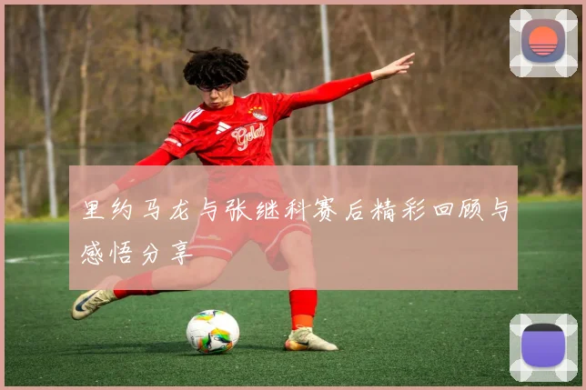 里约马龙与张继科赛后精彩回顾与感悟分享