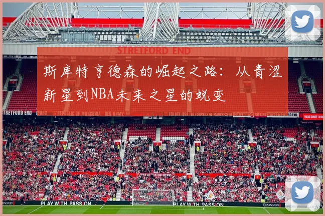 斯库特亨德森的崛起之路：从青涩新星到NBA未来之星的蜕变