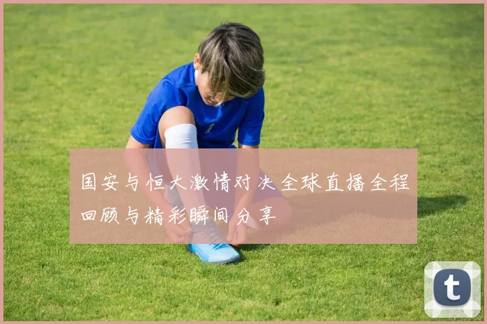 国安与恒大激情对决全球直播全程回顾与精彩瞬间分享