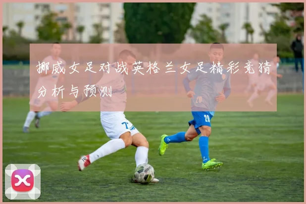 挪威女足对战英格兰女足精彩竞猜分析与预测