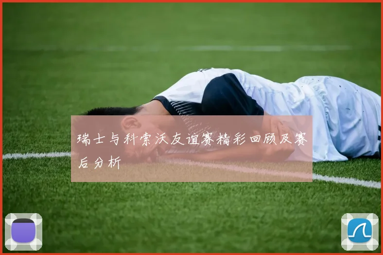 瑞士与科索沃友谊赛精彩回顾及赛后分析