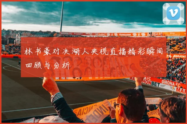 林书豪对决湖人央视直播精彩瞬间回顾与分析