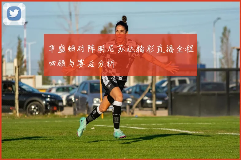 华盛顿对阵明尼苏达精彩直播全程回顾与赛后分析