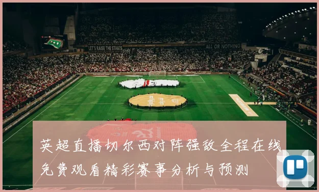 英超直播切尔西对阵强敌全程在线免费观看精彩赛事分析与预测