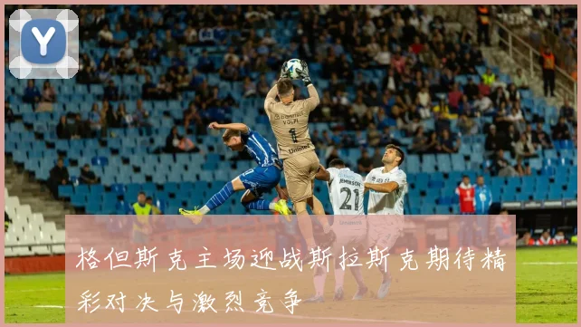 格但斯克主场迎战斯拉斯克期待精彩对决与激烈竞争