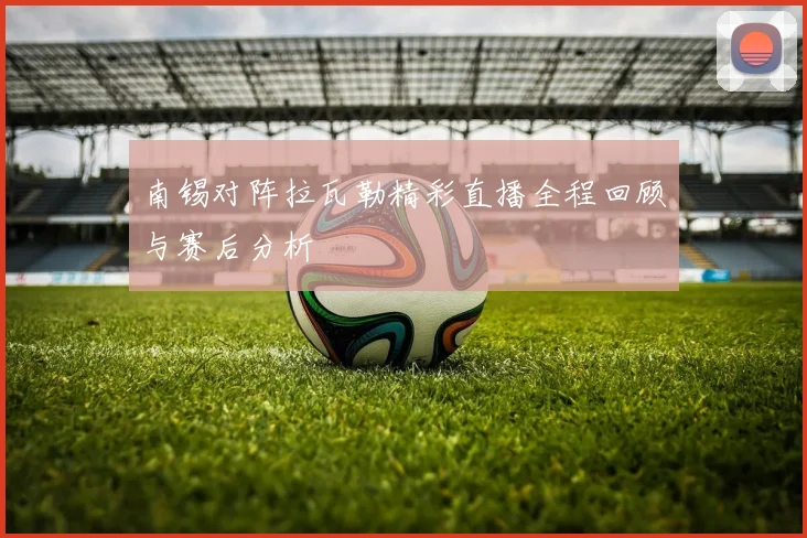 南锡对阵拉瓦勒精彩直播全程回顾与赛后分析