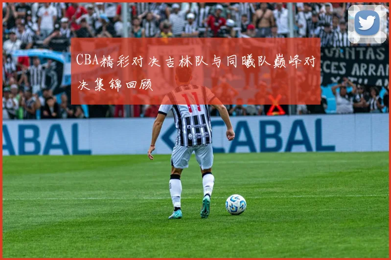 CBA精彩对决吉林队与同曦队巅峰对决集锦回顾