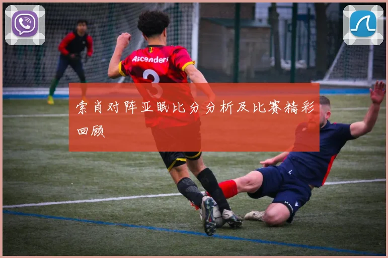 索肖对阵亚眠比分分析及比赛精彩回顾