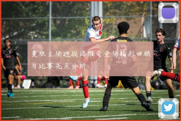 曼联主场迎战诺维奇全场精彩回顾与比赛亮点分析