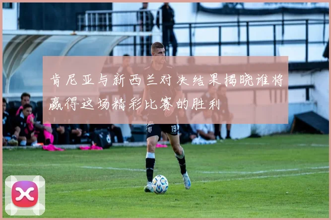 肯尼亚与新西兰对决结果揭晓谁将赢得这场精彩比赛的胜利