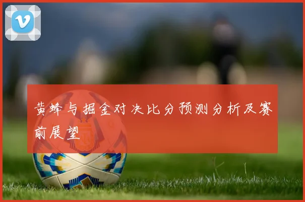 黄蜂与掘金对决比分预测分析及赛前展望