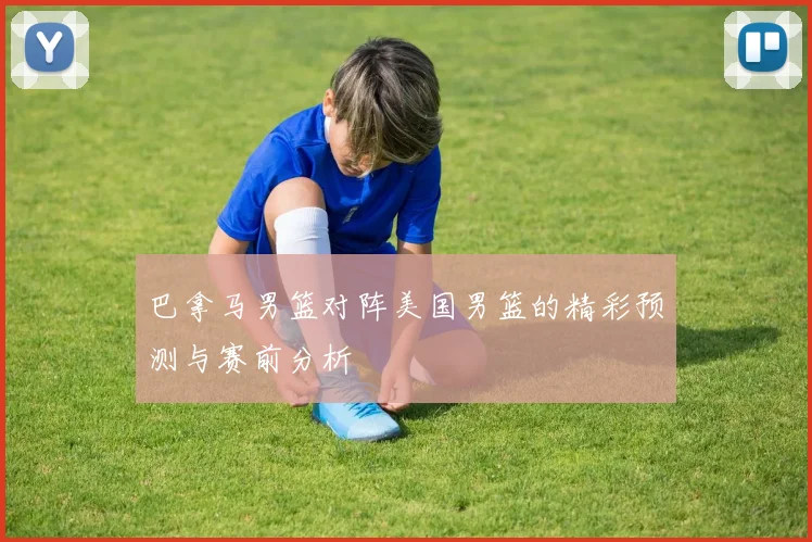 巴拿马男篮对阵美国男篮的精彩预测与赛前分析