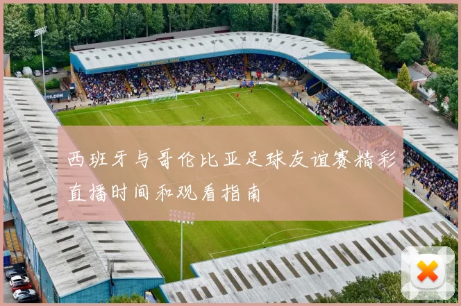 西班牙与哥伦比亚足球友谊赛精彩直播时间和观看指南