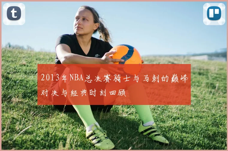 2013年NBA总决赛骑士与马刺的巅峰对决与经典时刻回顾