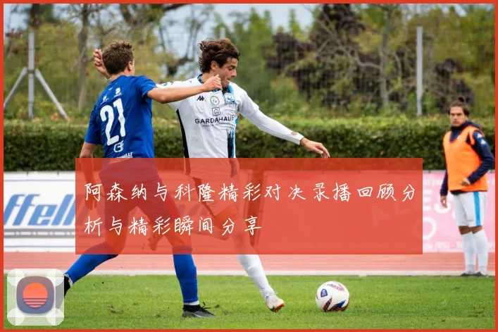 阿森纳与科隆精彩对决录播回顾分析与精彩瞬间分享