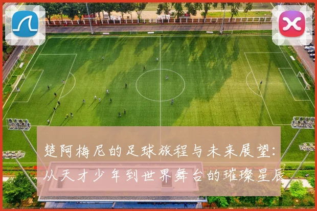 楚阿梅尼的足球旅程与未来展望：从天才少年到世界舞台的璀璨星辰
