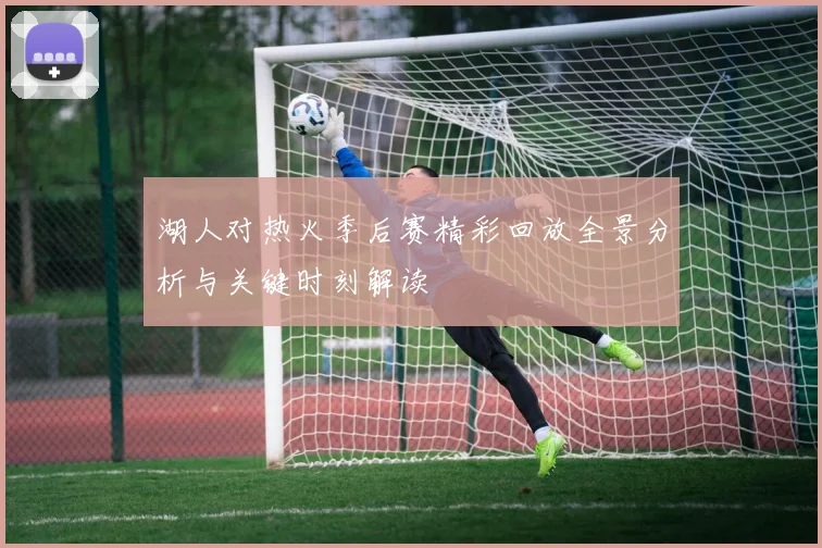 湖人对热火季后赛精彩回放全景分析与关键时刻解读