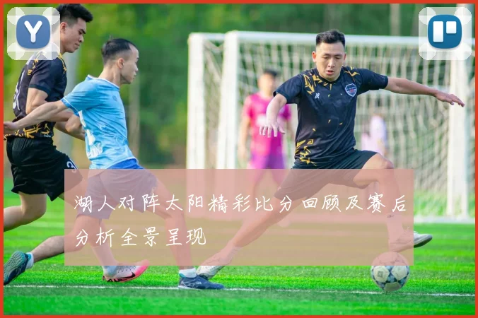 湖人对阵太阳精彩比分回顾及赛后分析全景呈现