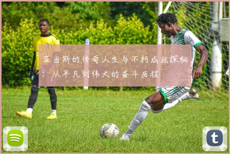 亚当斯的传奇人生与不朽成就探秘：从平凡到伟大的奋斗历程