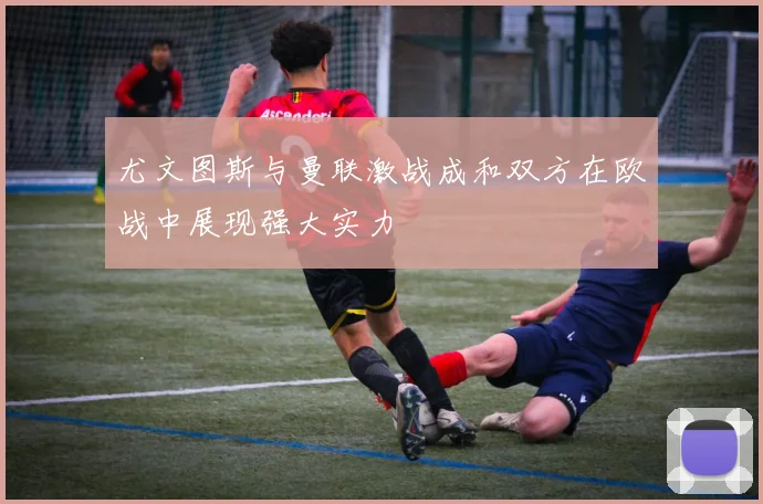 尤文图斯与曼联激战成和双方在欧战中展现强大实力