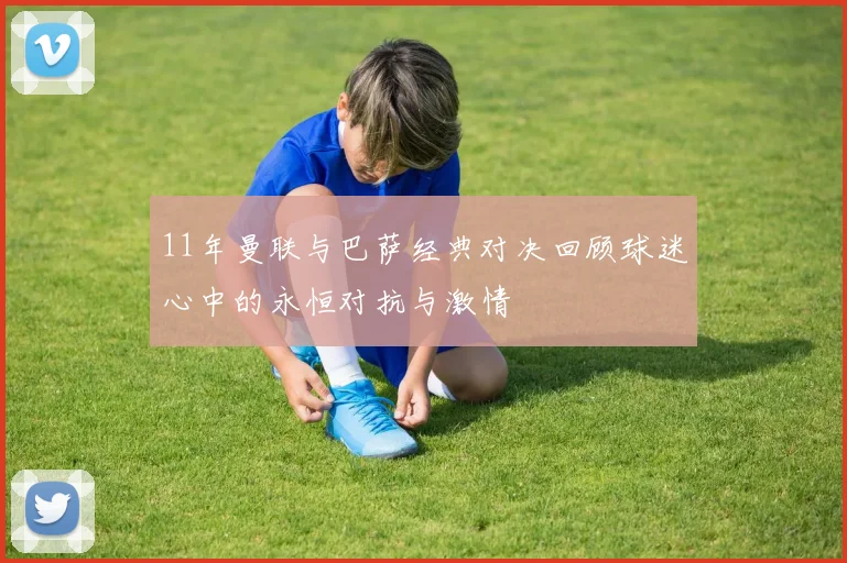 11年曼联与巴萨经典对决回顾球迷心中的永恒对抗与激情
