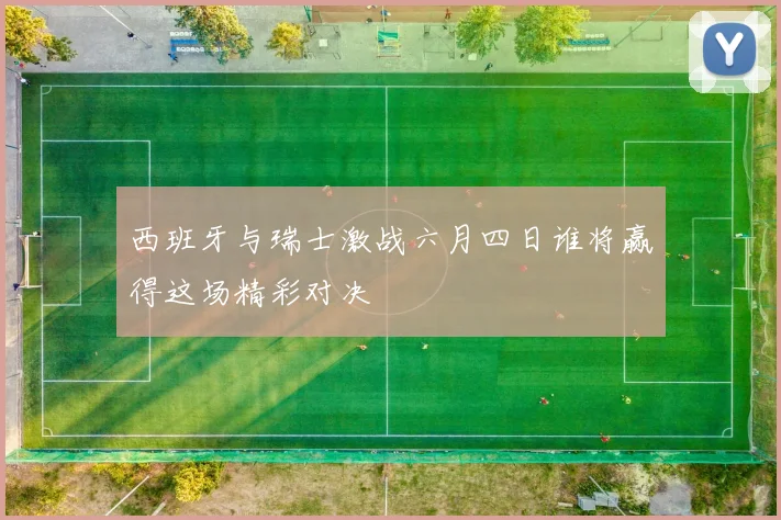 西班牙与瑞士激战六月四日谁将赢得这场精彩对决