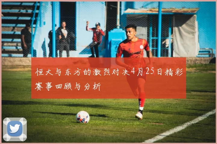 恒大与东方的激烈对决4月25日精彩赛事回顾与分析