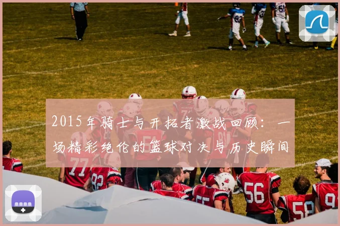 2015年骑士与开拓者激战回顾：一场精彩绝伦的篮球对决与历史瞬间