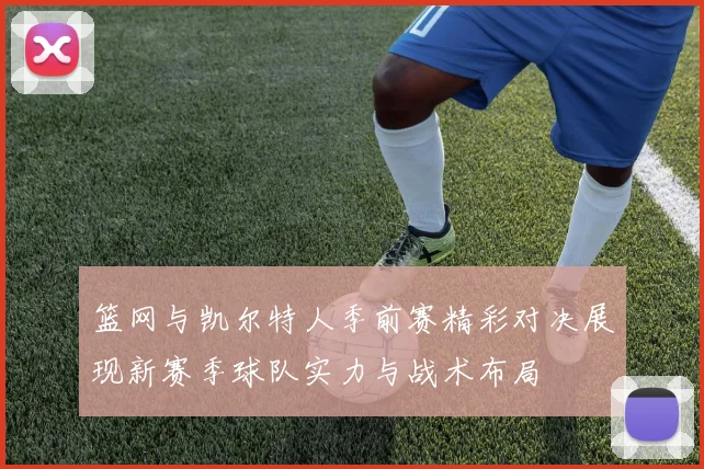 篮网与凯尔特人季前赛精彩对决展现新赛季球队实力与战术布局