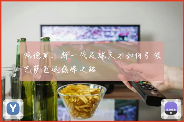 佩德里：新一代足球天才如何引领巴萨重返巅峰之路