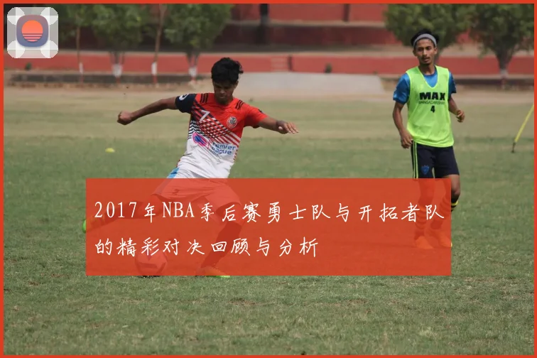 2017年NBA季后赛勇士队与开拓者队的精彩对决回顾与分析
