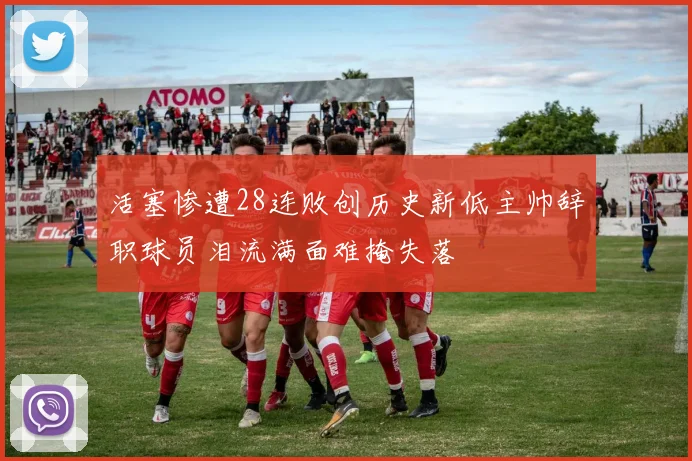 活塞惨遭28连败创历史新低主帅辞职球员泪流满面难掩失落