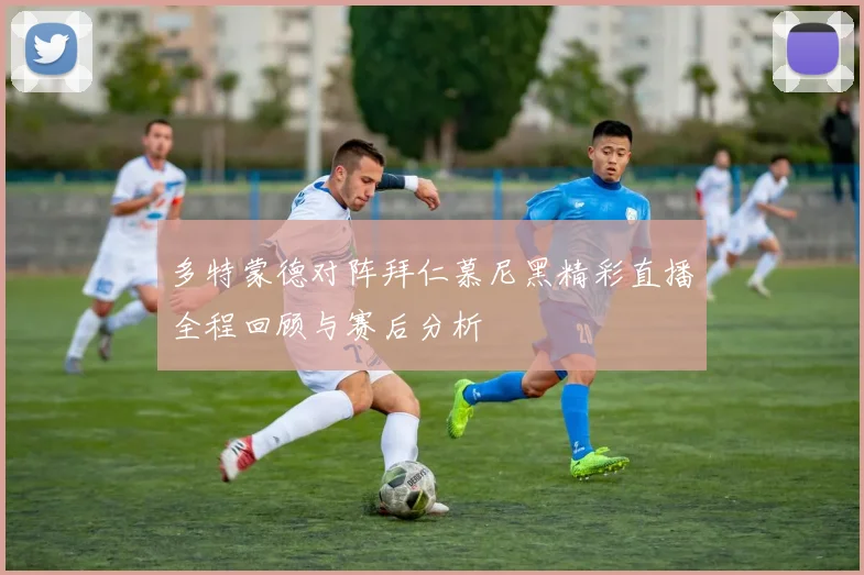 多特蒙德对阵拜仁慕尼黑精彩直播全程回顾与赛后分析