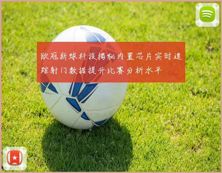 欧冠新球科技揭秘内置芯片实时追踪射门数据提升比赛分析水平