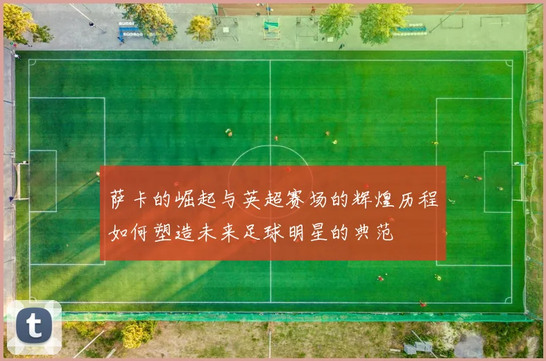 萨卡的崛起与英超赛场的辉煌历程如何塑造未来足球明星的典范