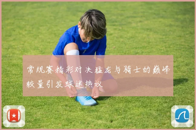 常规赛精彩对决猛龙与骑士的巅峰较量引发球迷热议